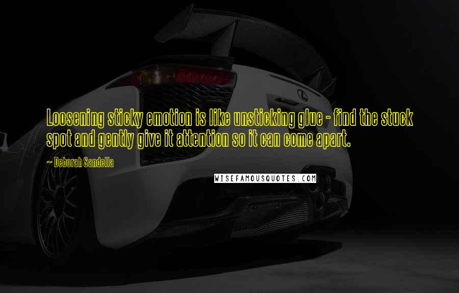 Deborah Sandella Quotes: Loosening sticky emotion is like unsticking glue - find the stuck spot and gently give it attention so it can come apart.