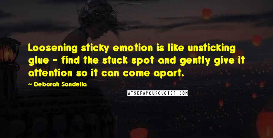 Deborah Sandella Quotes: Loosening sticky emotion is like unsticking glue - find the stuck spot and gently give it attention so it can come apart.