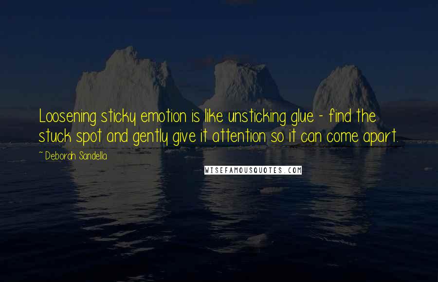 Deborah Sandella Quotes: Loosening sticky emotion is like unsticking glue - find the stuck spot and gently give it attention so it can come apart.