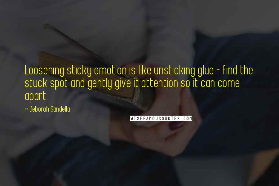 Deborah Sandella Quotes: Loosening sticky emotion is like unsticking glue - find the stuck spot and gently give it attention so it can come apart.