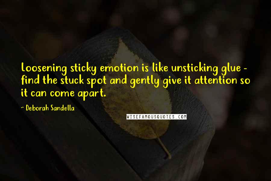 Deborah Sandella Quotes: Loosening sticky emotion is like unsticking glue - find the stuck spot and gently give it attention so it can come apart.
