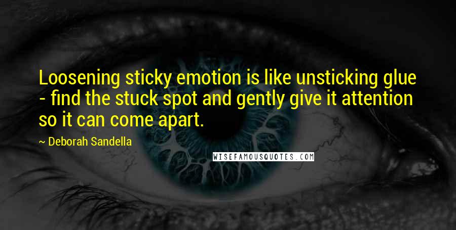 Deborah Sandella Quotes: Loosening sticky emotion is like unsticking glue - find the stuck spot and gently give it attention so it can come apart.
