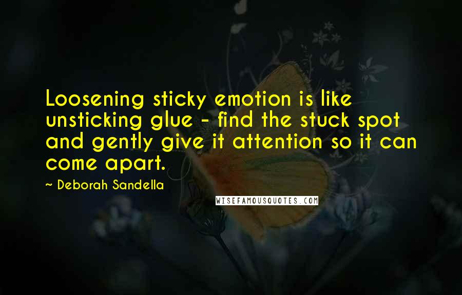 Deborah Sandella Quotes: Loosening sticky emotion is like unsticking glue - find the stuck spot and gently give it attention so it can come apart.