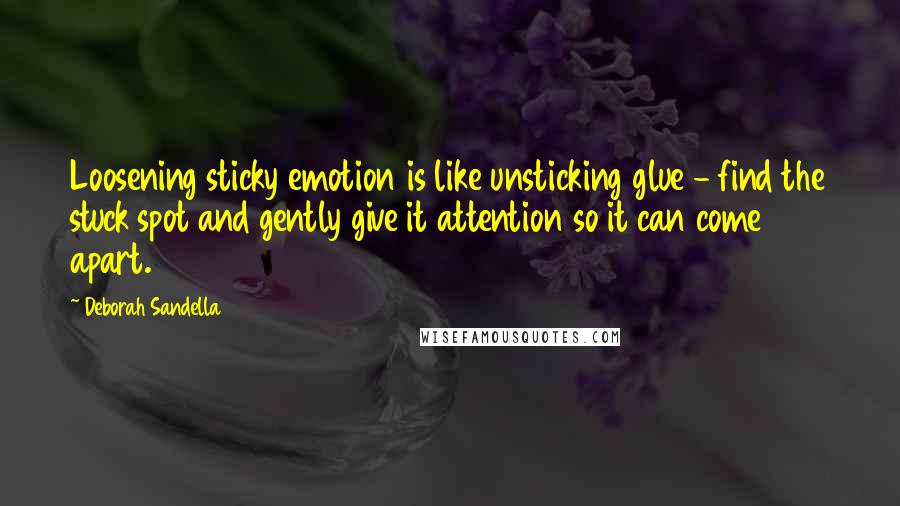 Deborah Sandella Quotes: Loosening sticky emotion is like unsticking glue - find the stuck spot and gently give it attention so it can come apart.