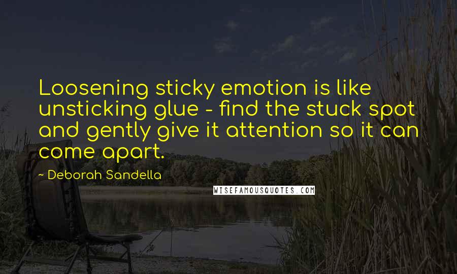 Deborah Sandella Quotes: Loosening sticky emotion is like unsticking glue - find the stuck spot and gently give it attention so it can come apart.