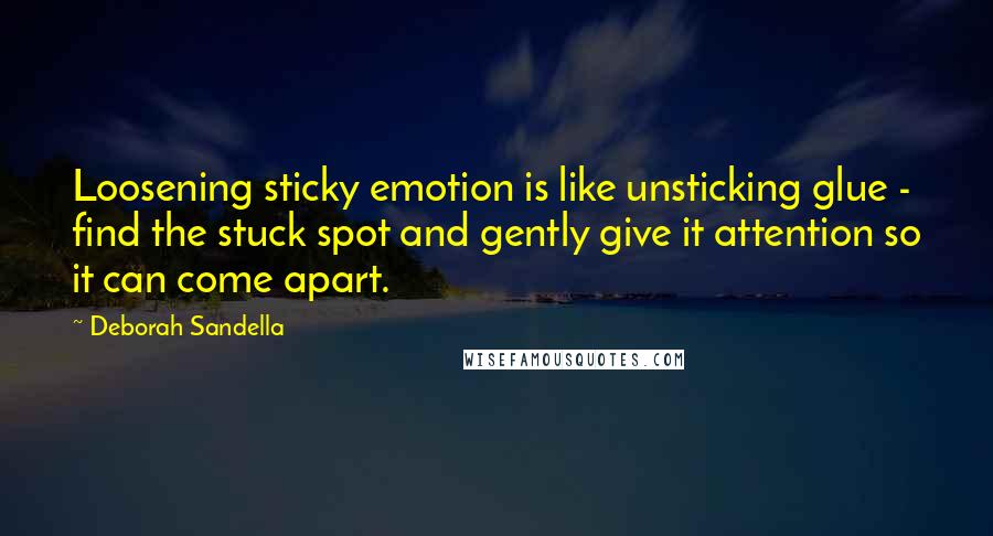 Deborah Sandella Quotes: Loosening sticky emotion is like unsticking glue - find the stuck spot and gently give it attention so it can come apart.