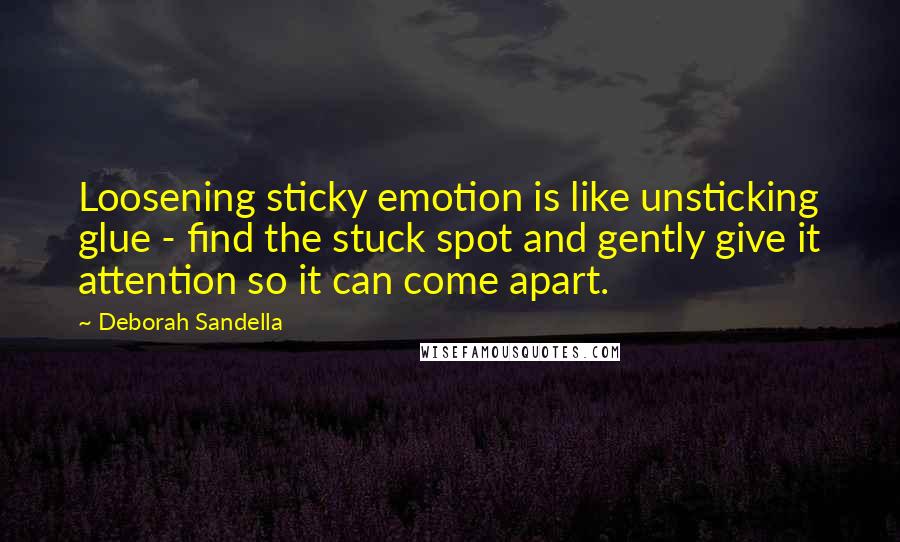 Deborah Sandella Quotes: Loosening sticky emotion is like unsticking glue - find the stuck spot and gently give it attention so it can come apart.