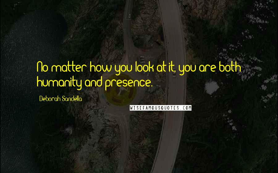 Deborah Sandella Quotes: No matter how you look at it, you are both humanity and presence.