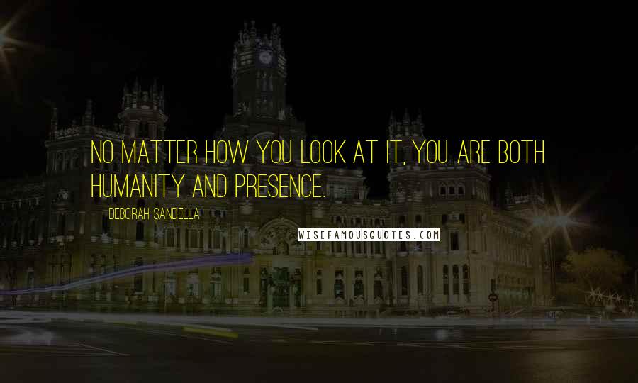 Deborah Sandella Quotes: No matter how you look at it, you are both humanity and presence.