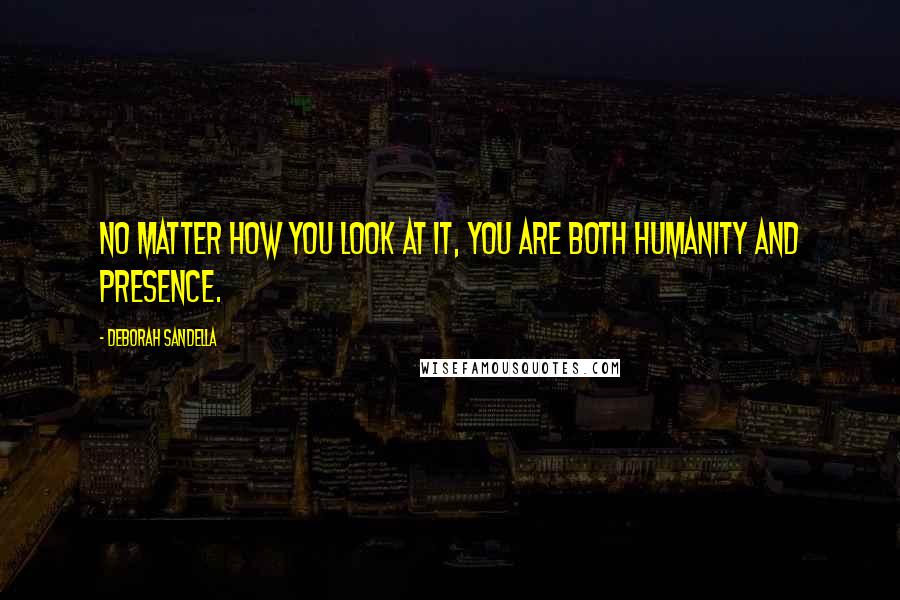 Deborah Sandella Quotes: No matter how you look at it, you are both humanity and presence.