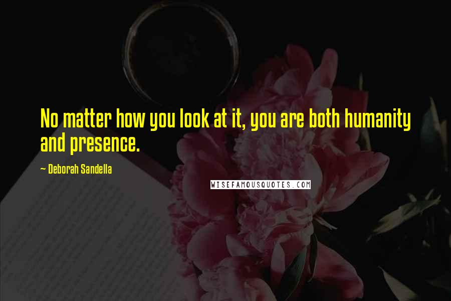 Deborah Sandella Quotes: No matter how you look at it, you are both humanity and presence.