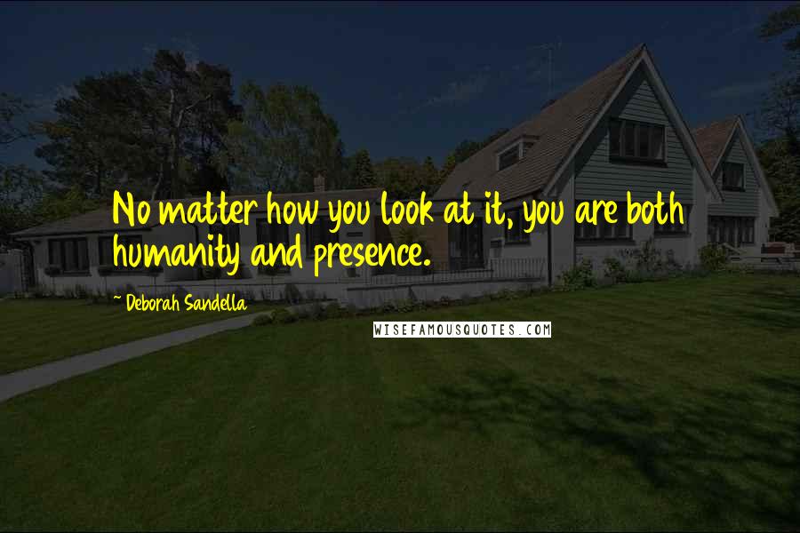 Deborah Sandella Quotes: No matter how you look at it, you are both humanity and presence.