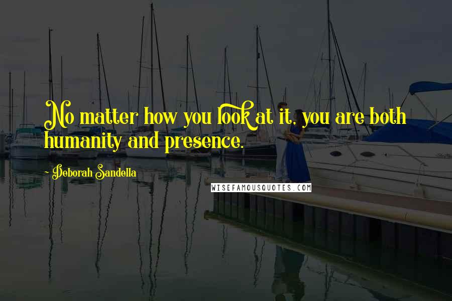Deborah Sandella Quotes: No matter how you look at it, you are both humanity and presence.