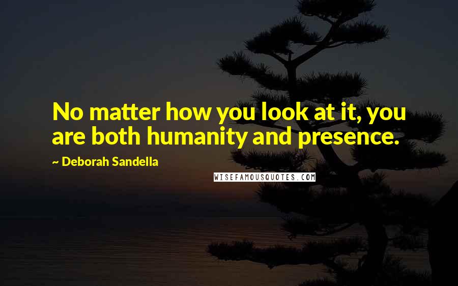 Deborah Sandella Quotes: No matter how you look at it, you are both humanity and presence.