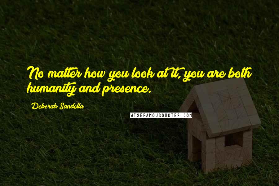 Deborah Sandella Quotes: No matter how you look at it, you are both humanity and presence.