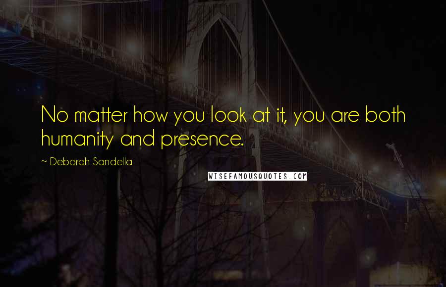 Deborah Sandella Quotes: No matter how you look at it, you are both humanity and presence.