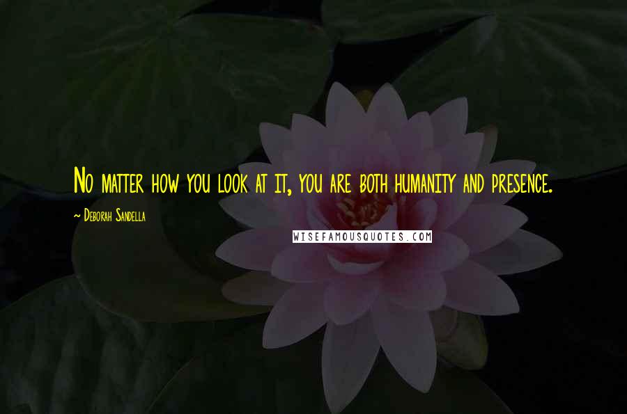 Deborah Sandella Quotes: No matter how you look at it, you are both humanity and presence.