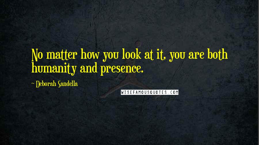 Deborah Sandella Quotes: No matter how you look at it, you are both humanity and presence.