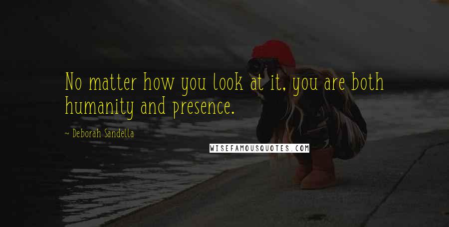 Deborah Sandella Quotes: No matter how you look at it, you are both humanity and presence.