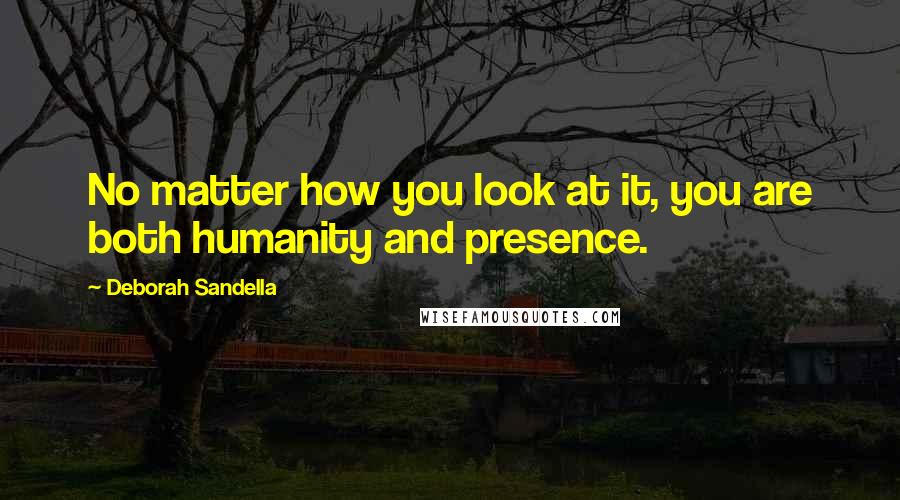 Deborah Sandella Quotes: No matter how you look at it, you are both humanity and presence.