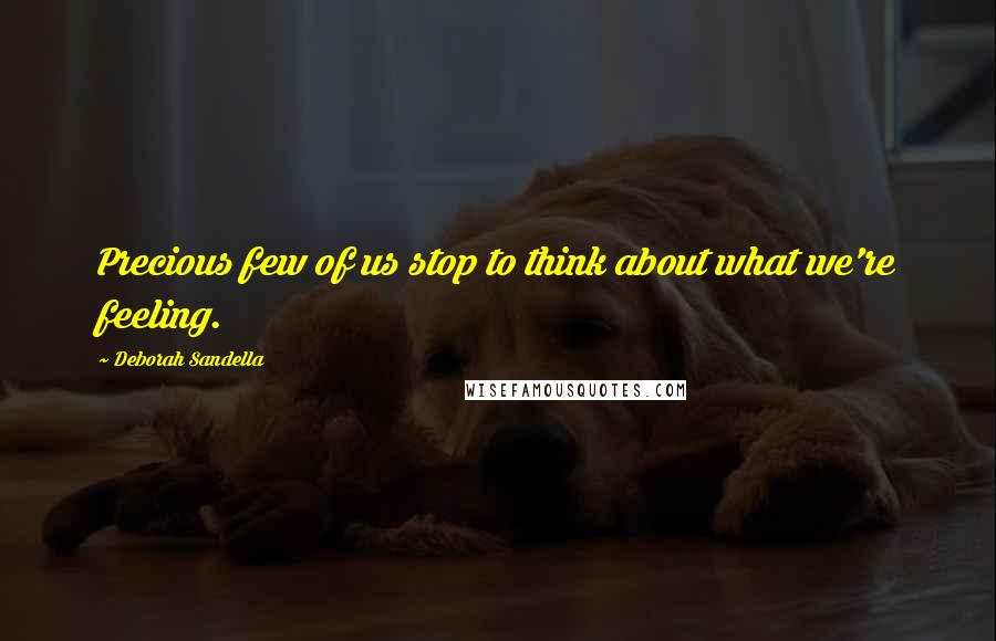 Deborah Sandella Quotes: Precious few of us stop to think about what we're feeling.