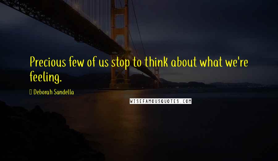 Deborah Sandella Quotes: Precious few of us stop to think about what we're feeling.