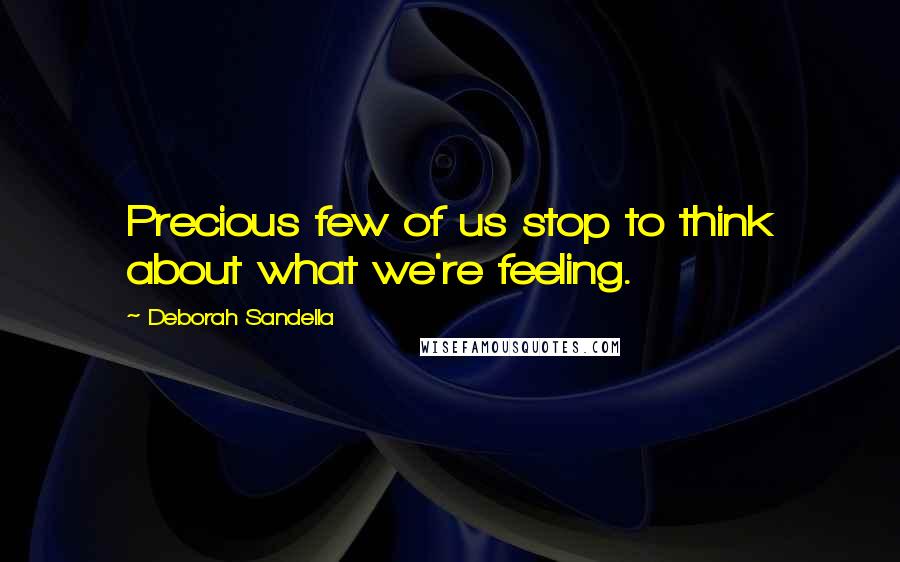 Deborah Sandella Quotes: Precious few of us stop to think about what we're feeling.