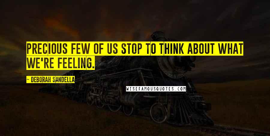 Deborah Sandella Quotes: Precious few of us stop to think about what we're feeling.