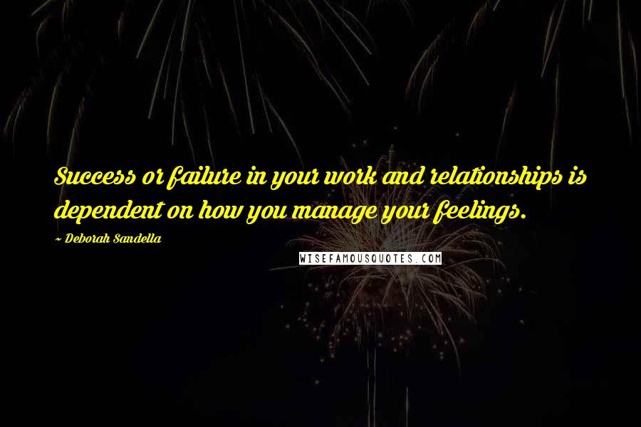 Deborah Sandella Quotes: Success or failure in your work and relationships is dependent on how you manage your feelings.