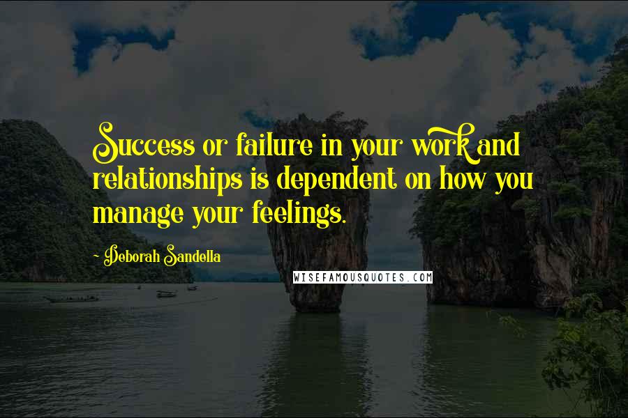 Deborah Sandella Quotes: Success or failure in your work and relationships is dependent on how you manage your feelings.