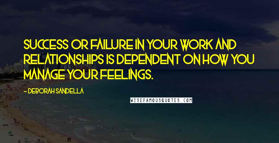 Deborah Sandella Quotes: Success or failure in your work and relationships is dependent on how you manage your feelings.