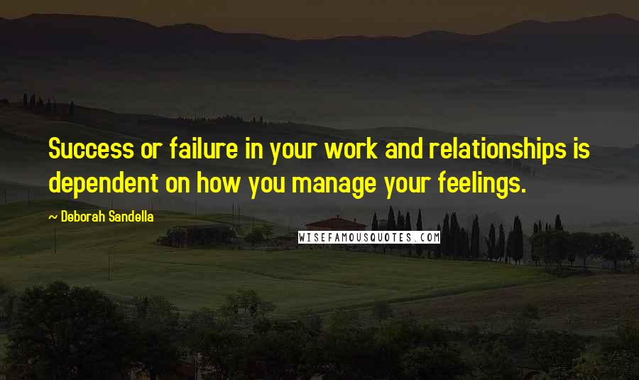 Deborah Sandella Quotes: Success or failure in your work and relationships is dependent on how you manage your feelings.