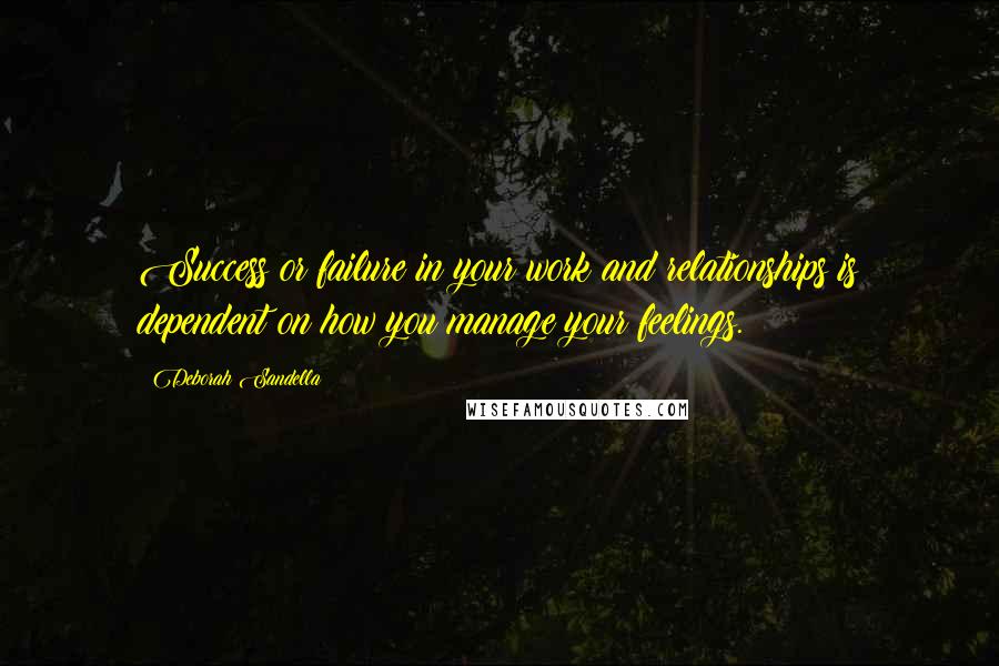 Deborah Sandella Quotes: Success or failure in your work and relationships is dependent on how you manage your feelings.