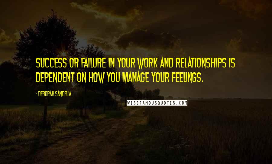 Deborah Sandella Quotes: Success or failure in your work and relationships is dependent on how you manage your feelings.