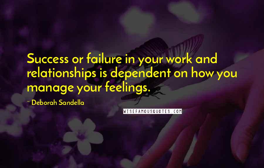 Deborah Sandella Quotes: Success or failure in your work and relationships is dependent on how you manage your feelings.