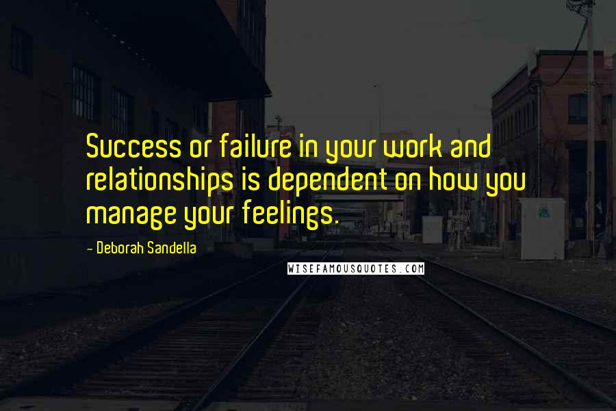 Deborah Sandella Quotes: Success or failure in your work and relationships is dependent on how you manage your feelings.