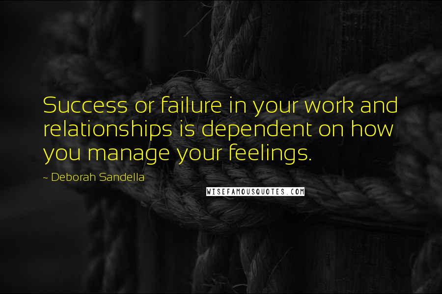 Deborah Sandella Quotes: Success or failure in your work and relationships is dependent on how you manage your feelings.