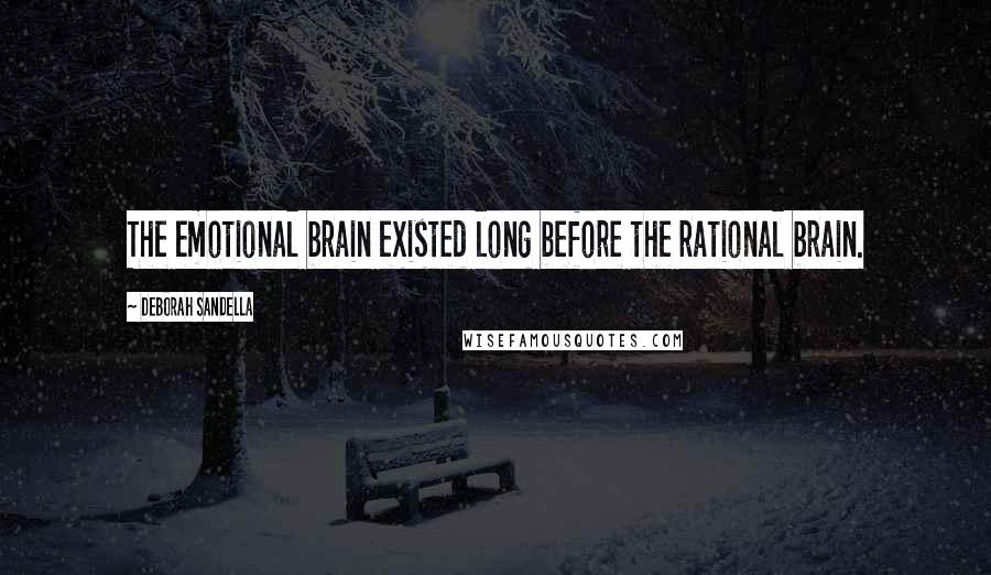 Deborah Sandella Quotes: The emotional brain existed long before the rational brain.