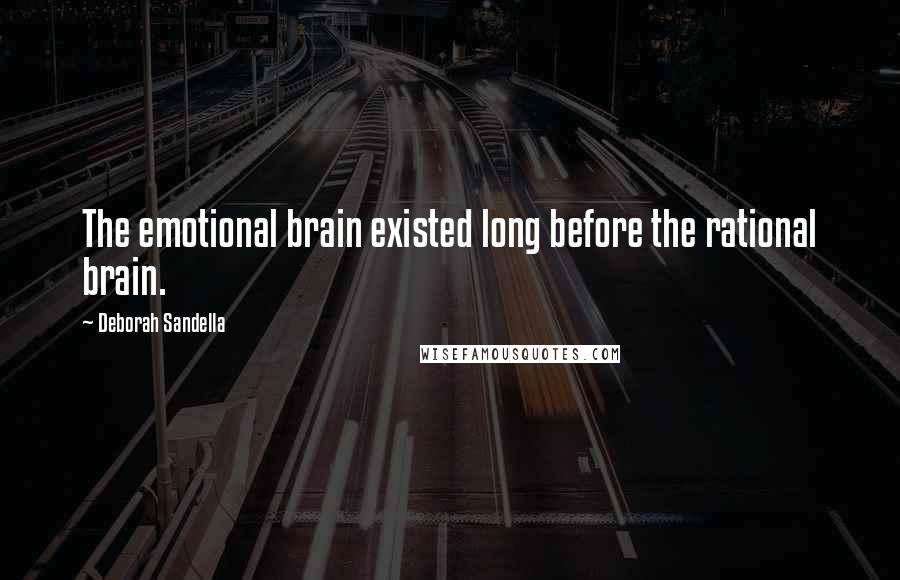 Deborah Sandella Quotes: The emotional brain existed long before the rational brain.