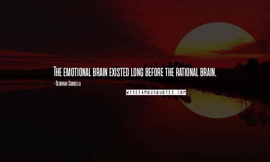 Deborah Sandella Quotes: The emotional brain existed long before the rational brain.