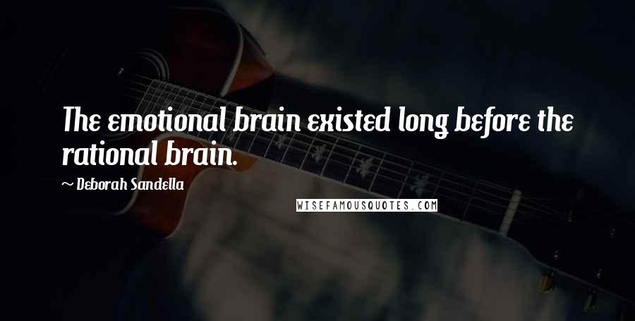 Deborah Sandella Quotes: The emotional brain existed long before the rational brain.