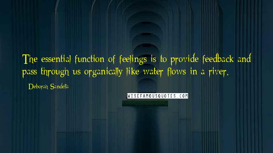 Deborah Sandella Quotes: The essential function of feelings is to provide feedback and pass through us organically like water flows in a river.