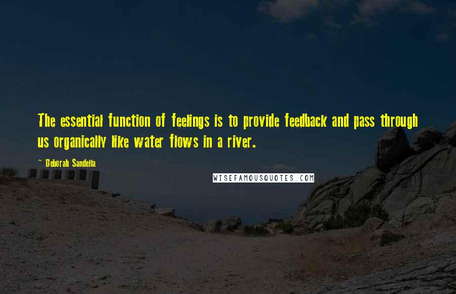 Deborah Sandella Quotes: The essential function of feelings is to provide feedback and pass through us organically like water flows in a river.