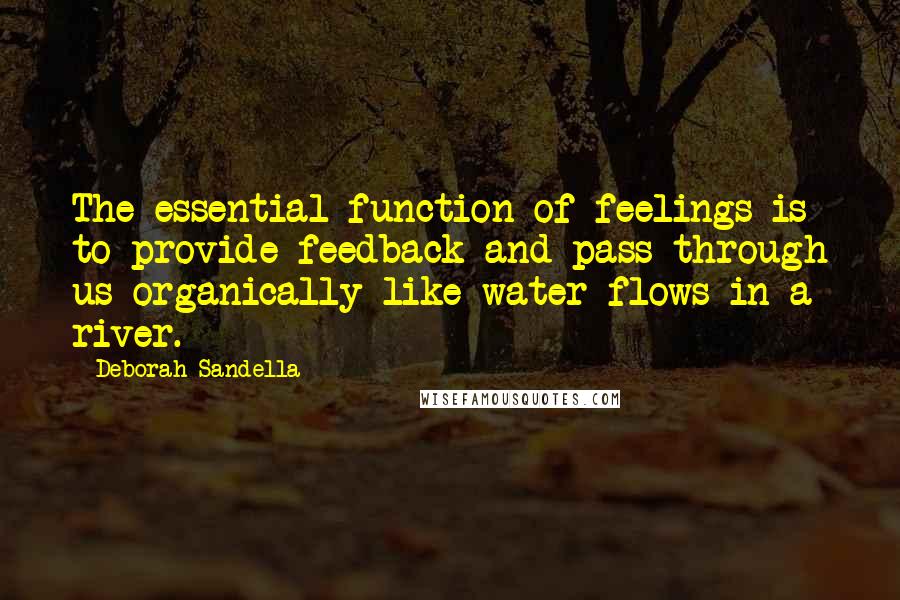 Deborah Sandella Quotes: The essential function of feelings is to provide feedback and pass through us organically like water flows in a river.