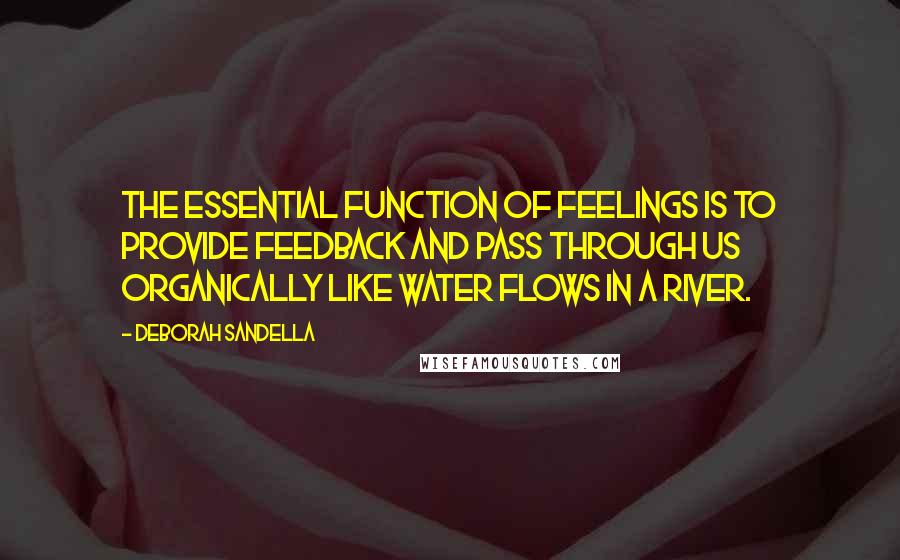 Deborah Sandella Quotes: The essential function of feelings is to provide feedback and pass through us organically like water flows in a river.