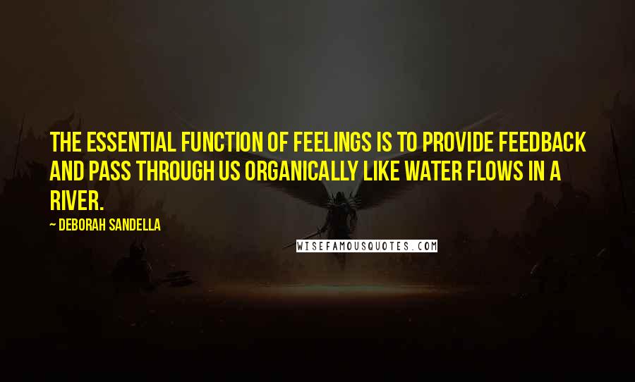 Deborah Sandella Quotes: The essential function of feelings is to provide feedback and pass through us organically like water flows in a river.