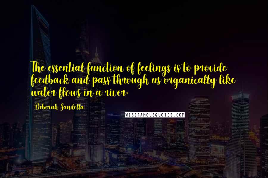 Deborah Sandella Quotes: The essential function of feelings is to provide feedback and pass through us organically like water flows in a river.