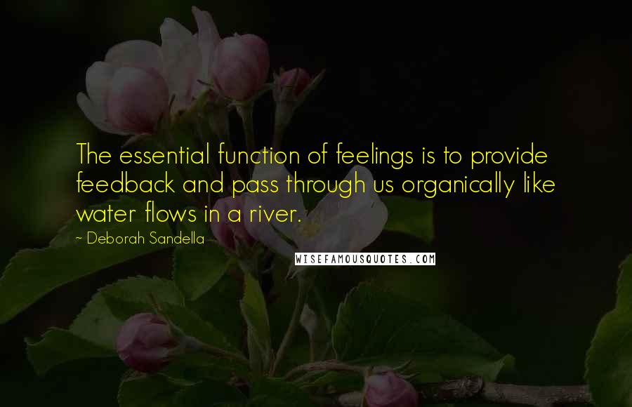 Deborah Sandella Quotes: The essential function of feelings is to provide feedback and pass through us organically like water flows in a river.