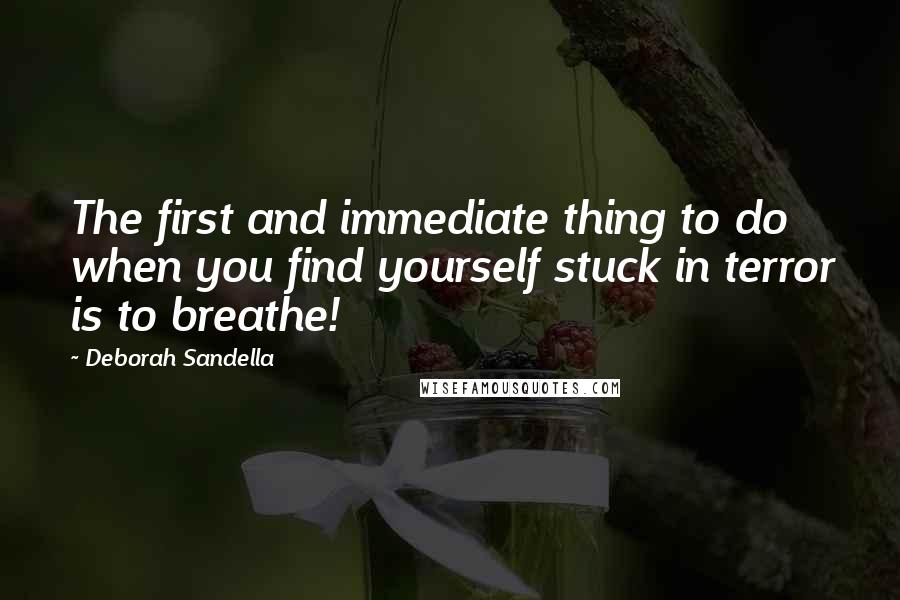 Deborah Sandella Quotes: The first and immediate thing to do when you find yourself stuck in terror is to breathe!