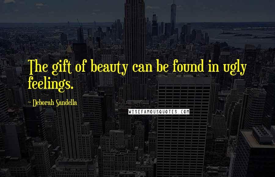 Deborah Sandella Quotes: The gift of beauty can be found in ugly feelings.